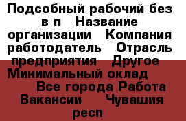 Подсобный рабочий-без в/п › Название организации ­ Компания-работодатель › Отрасль предприятия ­ Другое › Минимальный оклад ­ 16 000 - Все города Работа » Вакансии   . Чувашия респ.